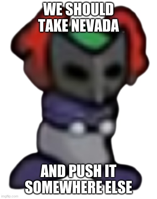 Tiky | WE SHOULD TAKE NEVADA; AND PUSH IT SOMEWHERE ELSE | image tagged in tiky | made w/ Imgflip meme maker