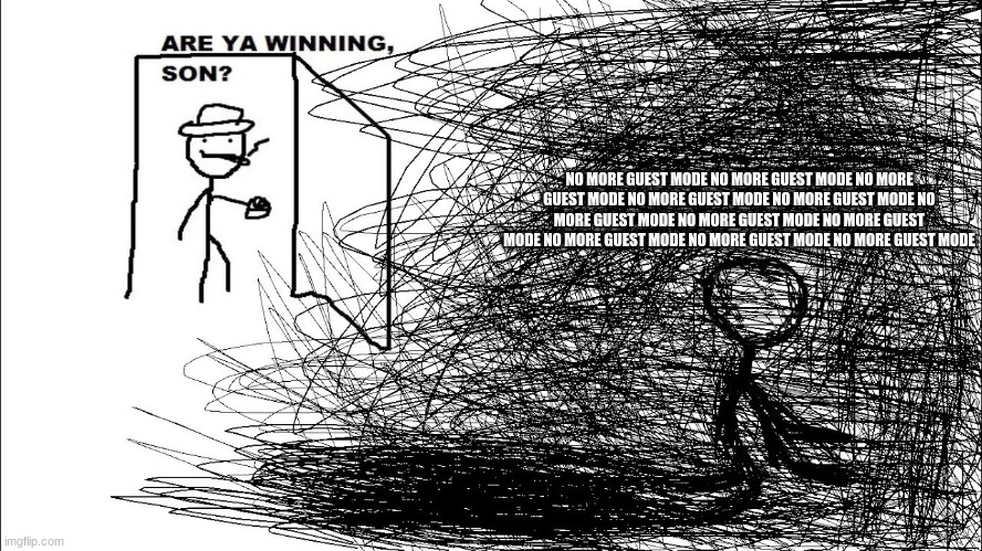 AAAAAAAAAAAAAAAAAAAAAAAA | NO MORE GUEST MODE NO MORE GUEST MODE NO MORE GUEST MODE NO MORE GUEST MODE NO MORE GUEST MODE NO MORE GUEST MODE NO MORE GUEST MODE NO MORE GUEST MODE NO MORE GUEST MODE NO MORE GUEST MODE NO MORE GUEST MODE | image tagged in are you winning son | made w/ Imgflip meme maker