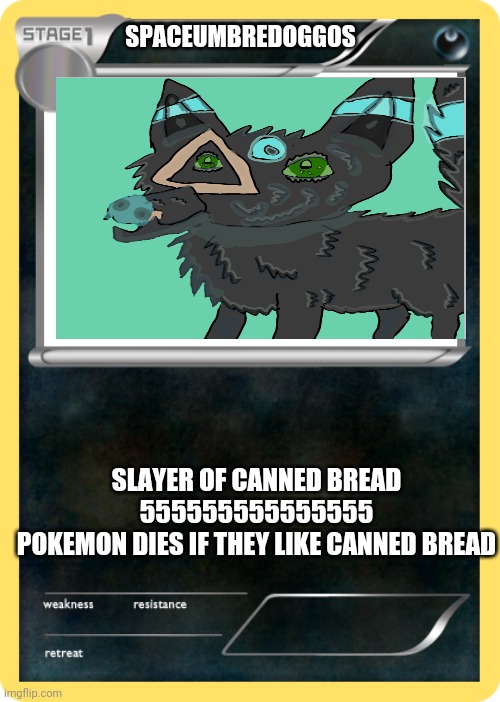 pokemon card | SPACEUMBREDOGGOS SLAYER OF CANNED BREAD
555555555555555
POKEMON DIES IF THEY LIKE CANNED BREAD | image tagged in pokemon card | made w/ Imgflip meme maker