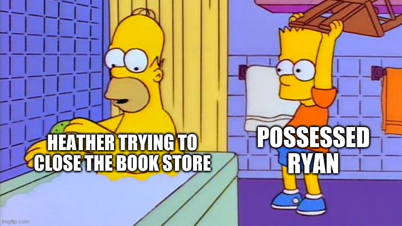 bart hitting homer with a chair |  POSSESSED RYAN; HEATHER TRYING TO CLOSE THE BOOK STORE | image tagged in bart hitting homer with a chair | made w/ Imgflip meme maker