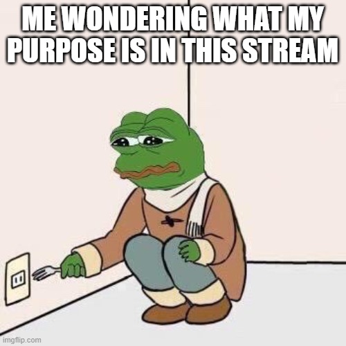 Sad Pepe Suicide | ME WONDERING WHAT MY PURPOSE IS IN THIS STREAM | image tagged in sad pepe suicide | made w/ Imgflip meme maker