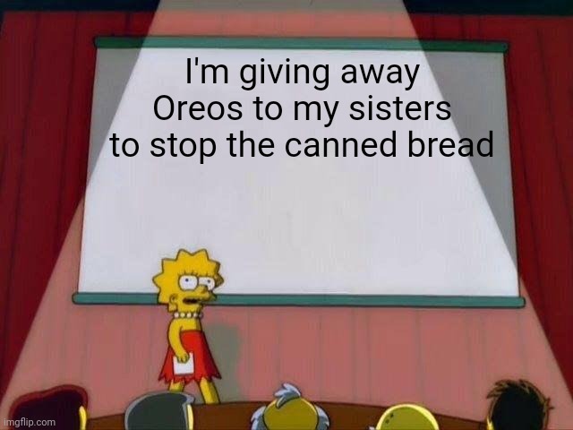 Oreos must be sacrificed | I'm giving away Oreos to my sisters to stop the canned bread | image tagged in lisa simpson's presentation,kill the canned bread | made w/ Imgflip meme maker