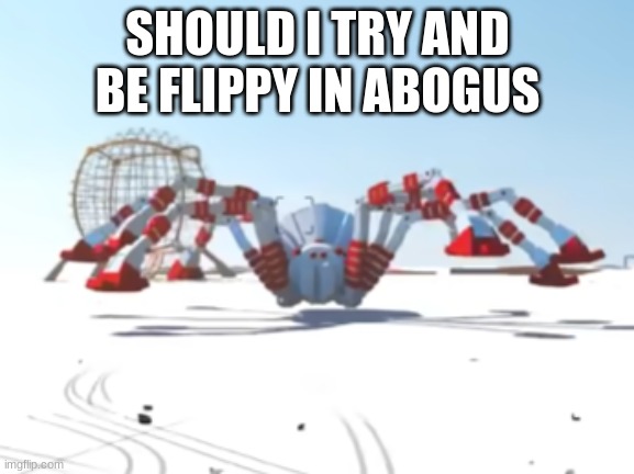 the giant enemy spider | SHOULD I TRY AND BE FLIPPY IN ABOGUS | image tagged in the giant enemy spider | made w/ Imgflip meme maker