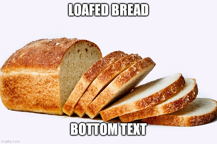 LOAFED BREAD; BOTTOM TEXT | made w/ Imgflip meme maker