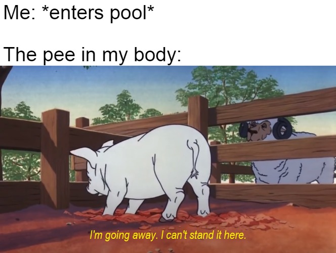 I'm going away. I can't stand it here. | Me: *enters pool*
 
The pee in my body: | image tagged in i'm going away i can't stand it here,memes,pee,pool,meirl | made w/ Imgflip meme maker