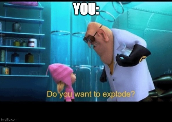 Do you want to explode | YOU: | image tagged in do you want to explode | made w/ Imgflip meme maker