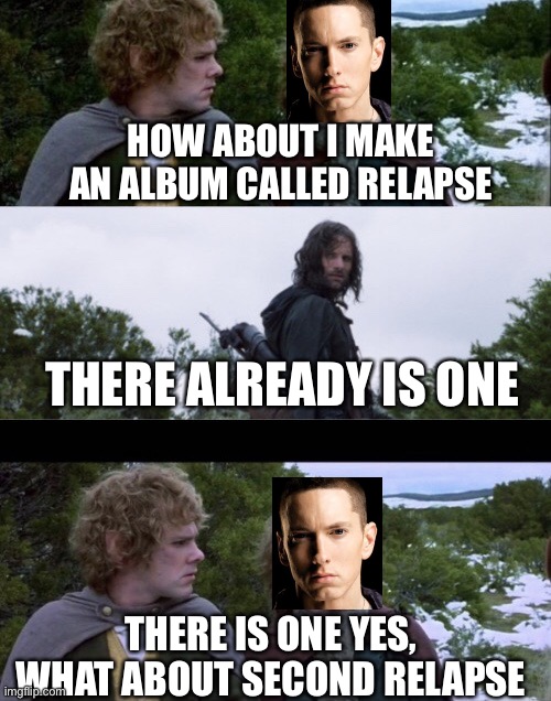 Eminem Relapse | HOW ABOUT I MAKE AN ALBUM CALLED RELAPSE; THERE ALREADY IS ONE; THERE IS ONE YES, WHAT ABOUT SECOND RELAPSE | image tagged in pippin second breakfast,lotr,lord of the rings,eminem,eminem funny,hip hop | made w/ Imgflip meme maker