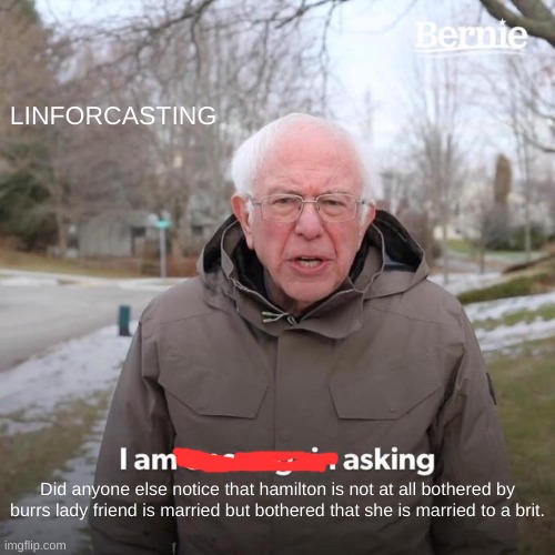 Bernie I Am Once Again Asking For Your Support Meme | LINFORCASTING; Did anyone else notice that hamilton is not at all bothered by burrs lady friend is married but bothered that she is married to a brit. | image tagged in memes,bernie i am once again asking for your support | made w/ Imgflip meme maker