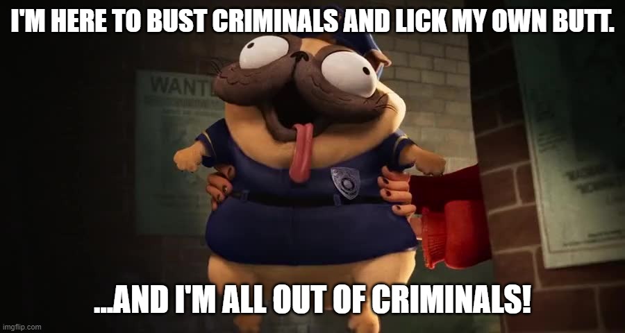 I'm here to bust criminals and lick my own butt | I'M HERE TO BUST CRIMINALS AND LICK MY OWN BUTT. ...AND I'M ALL OUT OF CRIMINALS! | image tagged in mitchells machines,i'm here to bust criminals,lick my own butt,all out of criminals | made w/ Imgflip meme maker