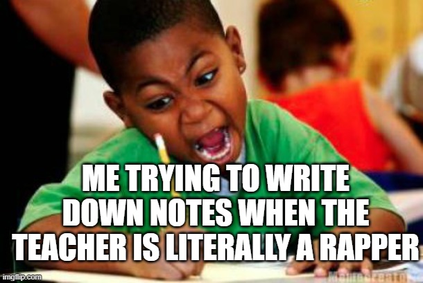 Writing | ME TRYING TO WRITE DOWN NOTES WHEN THE TEACHER IS LITERALLY A RAPPER | image tagged in writing | made w/ Imgflip meme maker