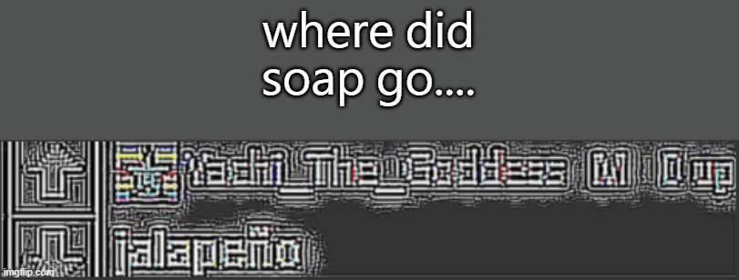 jalapeño | where did soap go.... | image tagged in jalape o | made w/ Imgflip meme maker