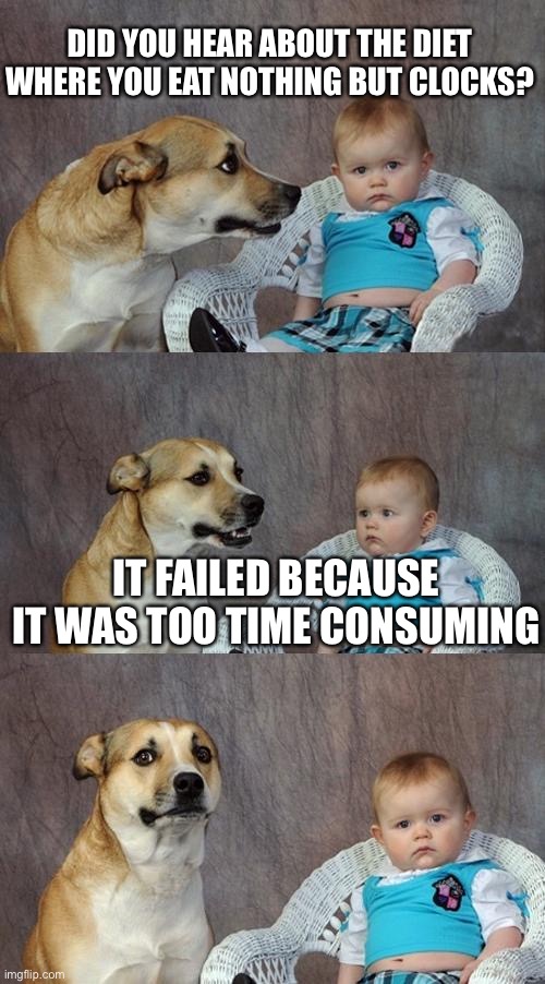 TimeConsuming | DID YOU HEAR ABOUT THE DIET WHERE YOU EAT NOTHING BUT CLOCKS? IT FAILED BECAUSE IT WAS TOO TIME CONSUMING | image tagged in memes,dad joke dog | made w/ Imgflip meme maker