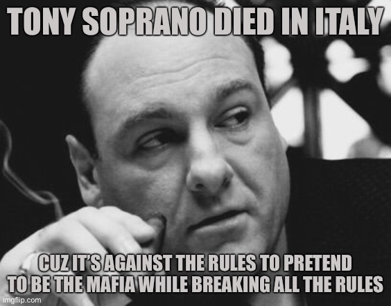 Tony Soprano Admin Gangster | TONY SOPRANO DIED IN ITALY; CUZ IT’S AGAINST THE RULES TO PRETEND TO BE THE MAFIA WHILE BREAKING ALL THE RULES | image tagged in tony soprano admin gangster | made w/ Imgflip meme maker