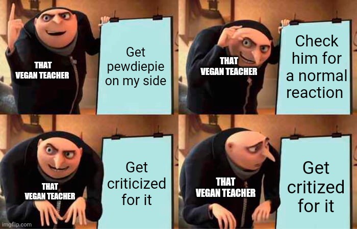Gru's Plan | Get pewdiepie on my side; Check him for a normal reaction; THAT VEGAN TEACHER; THAT VEGAN TEACHER; Get criticized for it; Get critized for it; THAT VEGAN TEACHER; THAT VEGAN TEACHER | image tagged in memes,gru's plan | made w/ Imgflip meme maker