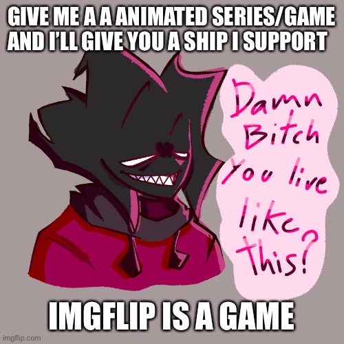 Damn bitch you live like this? | GIVE ME A A ANIMATED SERIES/GAME AND I’LL GIVE YOU A SHIP I SUPPORT; IMGFLIP IS A GAME | image tagged in damn bitch you live like this | made w/ Imgflip meme maker