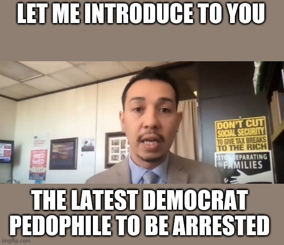 Arizona state senator Tony Navarrete is the latest Dem pervert to be caught | LET ME INTRODUCE TO YOU; THE LATEST DEMOCRAT PEDOPHILE TO BE ARRESTED | image tagged in democrats,pedophile | made w/ Imgflip meme maker