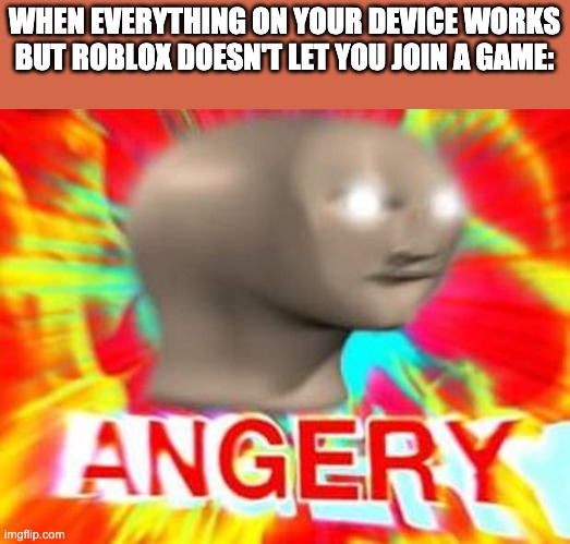 Surreal Angery | WHEN EVERYTHING ON YOUR DEVICE WORKS BUT ROBLOX DOESN'T LET YOU JOIN A GAME: | image tagged in surreal angery | made w/ Imgflip meme maker