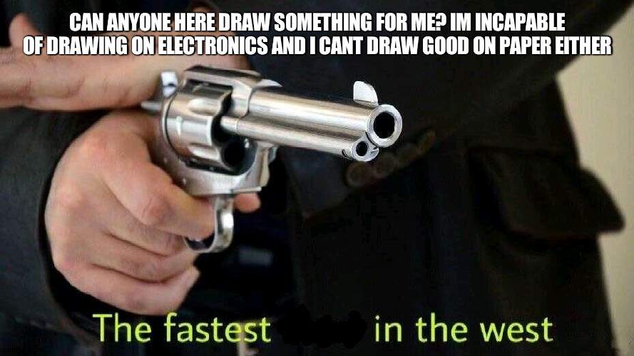 plz | CAN ANYONE HERE DRAW SOMETHING FOR ME? IM INCAPABLE OF DRAWING ON ELECTRONICS AND I CANT DRAW GOOD ON PAPER EITHER | image tagged in fastest draw | made w/ Imgflip meme maker