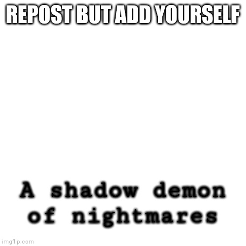 Blank Transparent Square | REPOST BUT ADD YOURSELF; A shadow demon of nightmares | image tagged in memes,blank transparent square | made w/ Imgflip meme maker