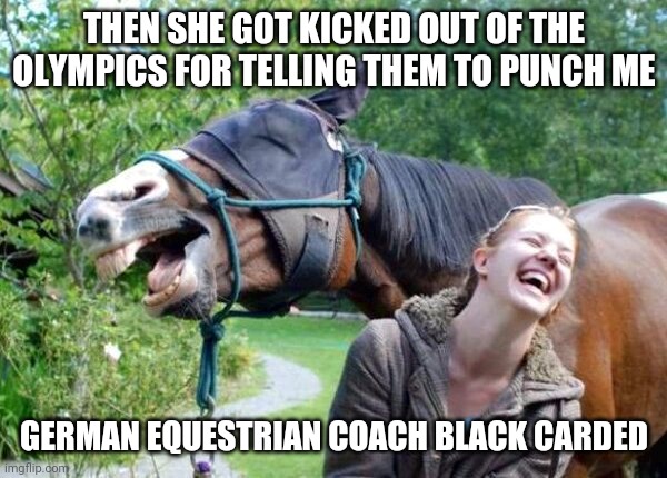 tokyo 2020 | THEN SHE GOT KICKED OUT OF THE OLYMPICS FOR TELLING THEM TO PUNCH ME; GERMAN EQUESTRIAN COACH BLACK CARDED | image tagged in laughing horse | made w/ Imgflip meme maker