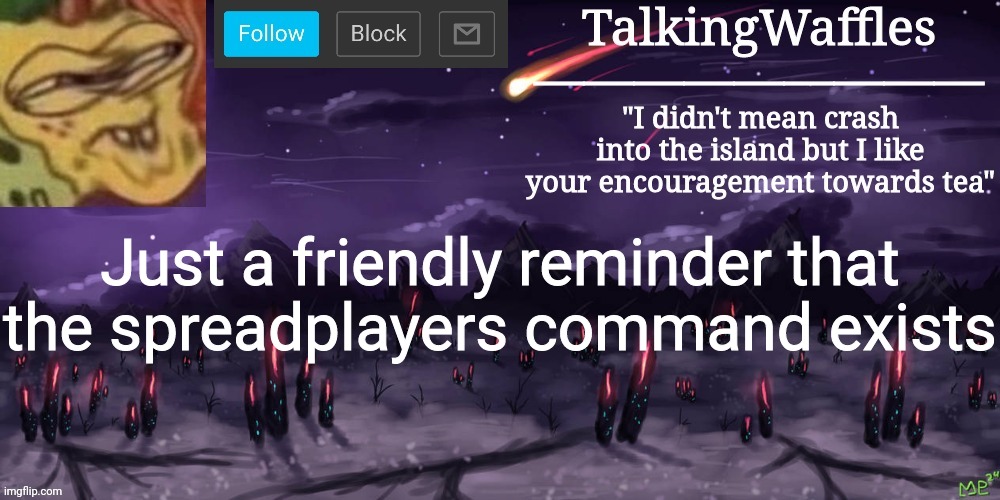 TalkingWaffles crap temp | Just a friendly reminder that the spreadplayers command exists | image tagged in talkingwaffles crap temp | made w/ Imgflip meme maker