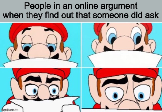 “Wait…… someone DID?!” | People in an online argument when they find out that someone did ask | image tagged in mario realizes something horrible | made w/ Imgflip meme maker