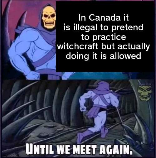 yee yee | In Canada it is illegal to pretend to practice witchcraft but actually doing it is allowed | image tagged in until we meet again | made w/ Imgflip meme maker