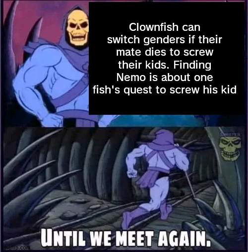 Until we meet again. | Clownfish can switch genders if their mate dies to screw their kids. Finding Nemo is about one fish's quest to screw his kid | image tagged in until we meet again | made w/ Imgflip meme maker