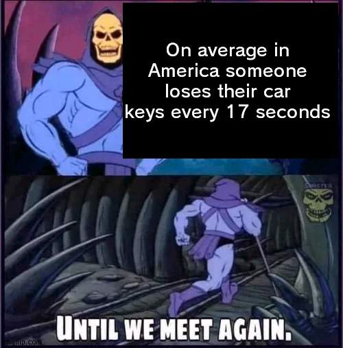Until we meet again. | On average in America someone loses their car keys every 17 seconds | image tagged in until we meet again | made w/ Imgflip meme maker