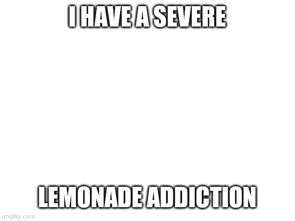 Pls don't help | I HAVE A SEVERE; LEMONADE ADDICTION | image tagged in blank white template | made w/ Imgflip meme maker