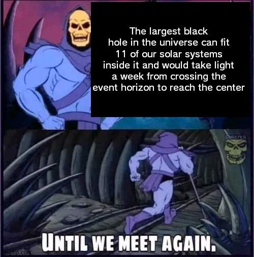Until we meet again. | The largest black hole in the universe can fit 11 of our solar systems inside it and would take light a week from crossing the event horizon to reach the center | image tagged in until we meet again | made w/ Imgflip meme maker