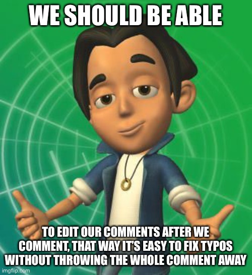 WE SHOULD BE ABLE; TO EDIT OUR COMMENTS AFTER WE COMMENT, THAT WAY IT’S EASY TO FIX TYPOS WITHOUT THROWING THE WHOLE COMMENT AWAY | made w/ Imgflip meme maker