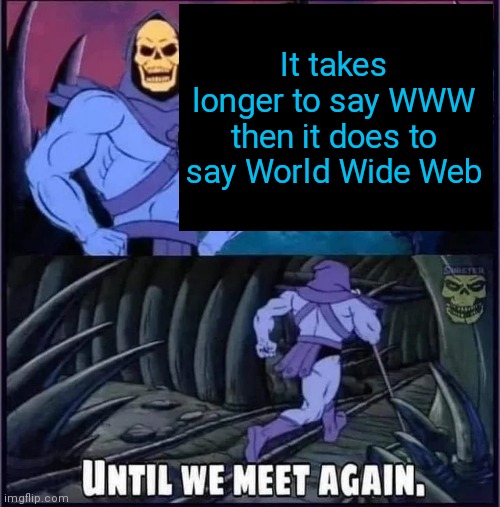 Until we meet again | It takes longer to say WWW then it does to say World Wide Web | image tagged in until we meet again | made w/ Imgflip meme maker