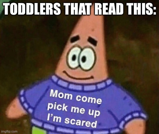 Mom come pick me up i'm scared | TODDLERS THAT READ THIS: | image tagged in mom come pick me up i'm scared | made w/ Imgflip meme maker