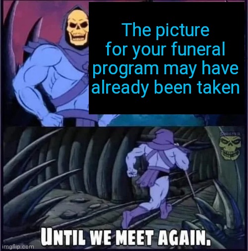 Until we meet again | The picture for your funeral program may have already been taken | image tagged in until we meet again | made w/ Imgflip meme maker