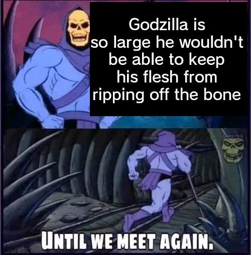 Until we meet again. | Godzilla is so large he wouldn't be able to keep his flesh from ripping off the bone | image tagged in until we meet again | made w/ Imgflip meme maker