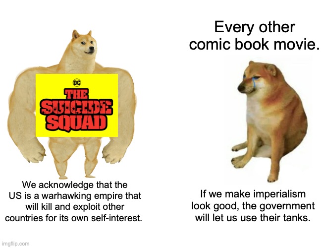 Based Suicide Squad | Every other comic book movie. We acknowledge that the US is a warhawking empire that will kill and exploit other countries for its own self-interest. If we make imperialism look good, the government will let us use their tanks. | image tagged in memes,buff doge vs cheems,dc comics,suicide squad | made w/ Imgflip meme maker