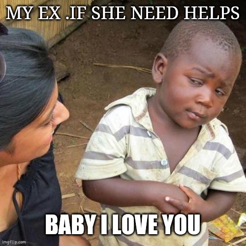 Emotional | MY EX .IF SHE NEED HELPS; BABY I LOVE YOU | image tagged in memes,third world skeptical kid | made w/ Imgflip meme maker