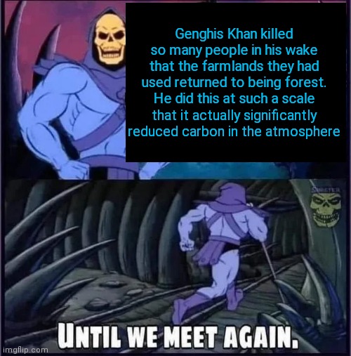 Until we meet again | Genghis Khan killed so many people in his wake that the farmlands they had used returned to being forest. He did this at such a scale that it actually significantly reduced carbon in the atmosphere | image tagged in until we meet again | made w/ Imgflip meme maker