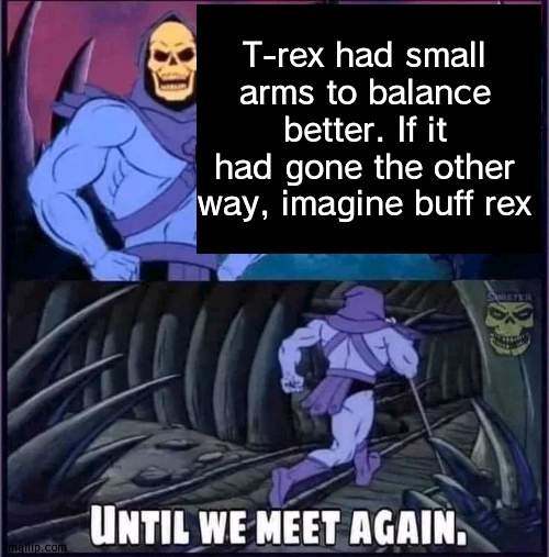 Until we meet again. | T-rex had small arms to balance better. If it had gone the other way, imagine buff rex | image tagged in until we meet again | made w/ Imgflip meme maker