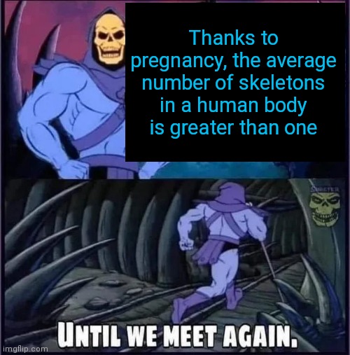 Until we meet again | Thanks to pregnancy, the average number of skeletons in a human body is greater than one | image tagged in until we meet again | made w/ Imgflip meme maker