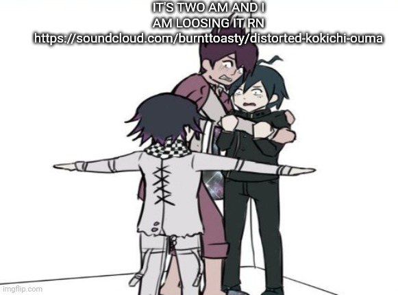 Kokichi t pose | IT'S TWO AM AND I AM LOOSING IT RN
https://soundcloud.com/burnttoasty/distorted-kokichi-ouma | image tagged in kokichi t pose | made w/ Imgflip meme maker