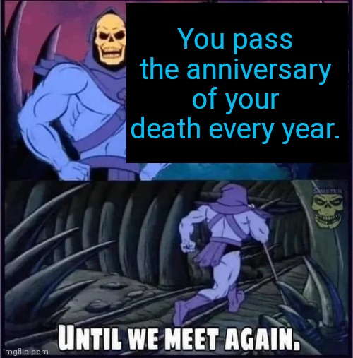 Until we meet again | You pass the anniversary of your death every year. | image tagged in until we meet again | made w/ Imgflip meme maker