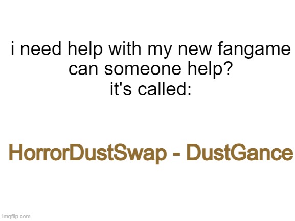 Please someone help me | i need help with my new fangame
can someone help?

it's called:; HorrorDustSwap - DustGance | image tagged in blank white template | made w/ Imgflip meme maker
