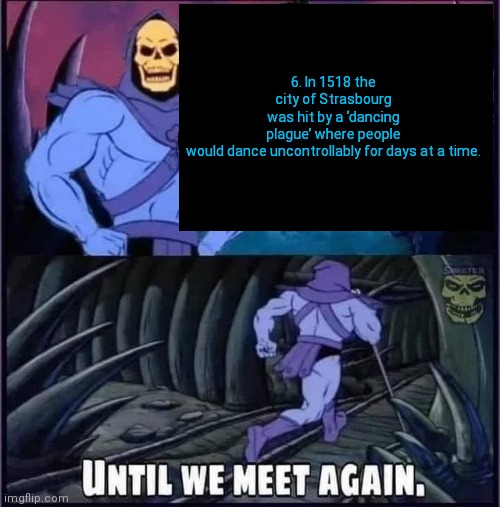 Until we meet again. | 6. In 1518 the city of Strasbourg was hit by a ‘dancing plague’ where people would dance uncontrollably for days at a time. | image tagged in until we meet again | made w/ Imgflip meme maker