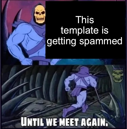 Until we meet again | This template is getting spammed | image tagged in until we meet again | made w/ Imgflip meme maker