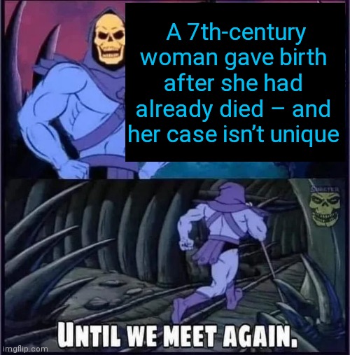 Until we meet again | A 7th-century woman gave birth after she had already died – and her case isn’t unique | image tagged in until we meet again | made w/ Imgflip meme maker