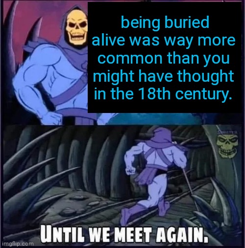Until we meet again | being buried alive was way more common than you might have thought in the 18th century. | image tagged in until we meet again | made w/ Imgflip meme maker