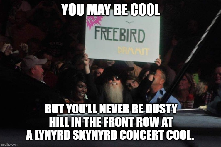 Dusty Hill ZZ Top | YOU MAY BE COOL; BUT YOU'LL NEVER BE DUSTY HILL IN THE FRONT ROW AT A LYNYRD SKYNYRD CONCERT COOL. | image tagged in zz top | made w/ Imgflip meme maker