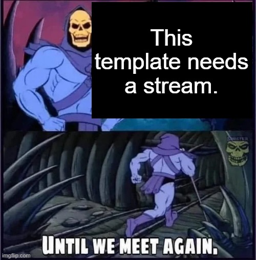 Until we meet again. | This template needs a stream. | image tagged in until we meet again | made w/ Imgflip meme maker